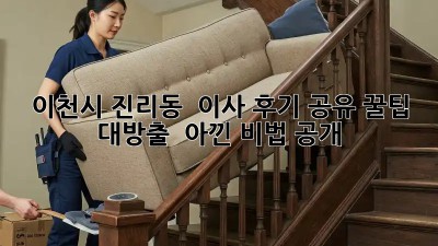 이천시 진리동 🏡 이사 후기 공유: 꿀팁 대방출! 💰 아낀 비법 공개!